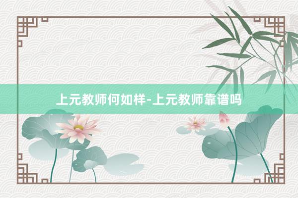 上元教师何如样-上元教师靠谱吗